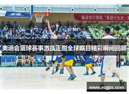 奥运会篮球赛事激战正酣全球瞩目精彩瞬间回顾