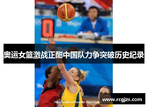 奥运女篮激战正酣中国队力争突破历史纪录