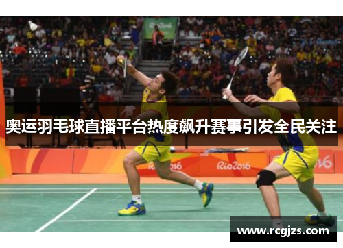 奥运羽毛球直播平台热度飙升赛事引发全民关注