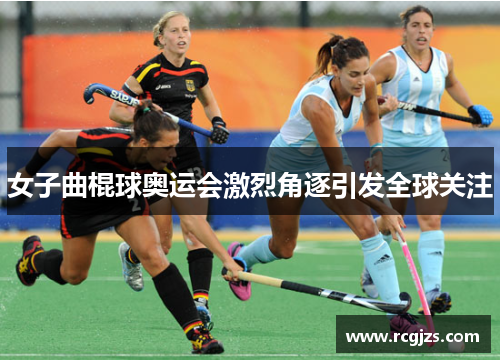 女子曲棍球奥运会激烈角逐引发全球关注 女子曲棍球奥运会激烈角逐引发全球关注