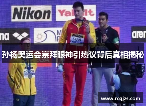 孙杨奥运会崇拜眼神引热议背后真相揭秘