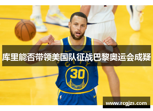 库里能否带领美国队征战巴黎奥运会成疑